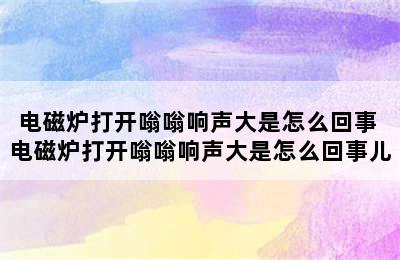 电磁炉打开嗡嗡响声大是怎么回事 电磁炉打开嗡嗡响声大是怎么回事儿